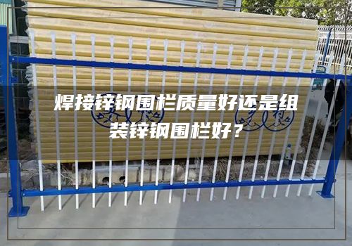焊接锌钢围栏质量好还是组装锌钢围栏好？