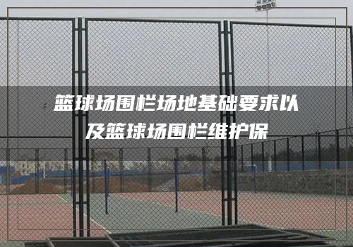 篮球场围栏场地基础要求以及篮球场围栏维护保