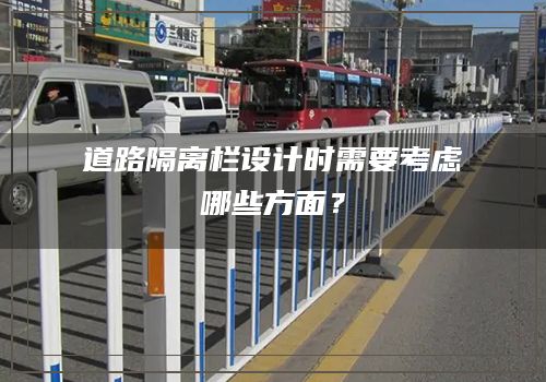 道路隔离栏设计时需要考虑哪些方面？