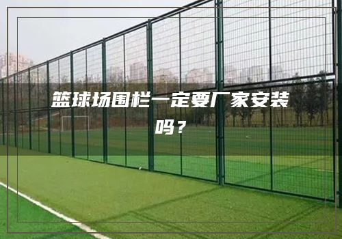 篮球场围栏一定要厂家安装吗？