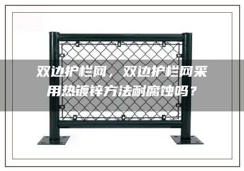 双边护栏网，双边护栏网采用热镀锌方法耐腐蚀吗？