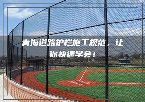 青海道路护栏施工规范，让你快速学会！